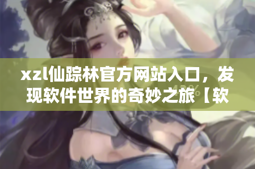 xzl仙蹤林官方網(wǎng)站入口，發(fā)現(xiàn)軟件世界的奇妙之旅【軟件探索專題】