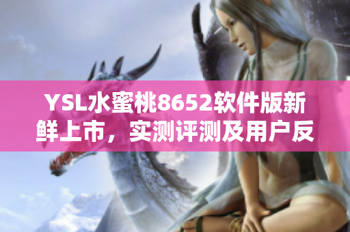 YSL水蜜桃8652軟件版新鮮上市，實(shí)測評(píng)測及用戶反饋大揭秘
