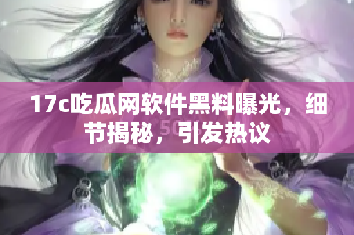 17c吃瓜網(wǎng)軟件黑料曝光，細(xì)節(jié)揭秘，引發(fā)熱議
