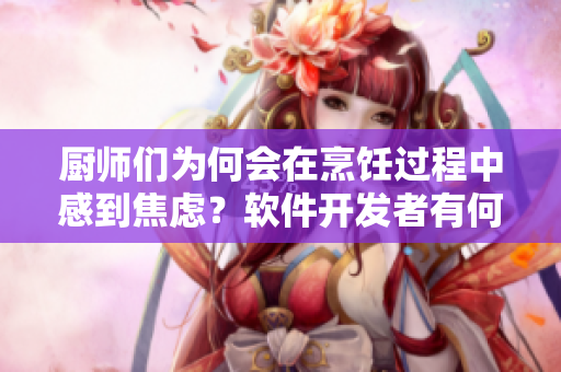 廚師們?yōu)楹螘谂腼冞^程中感到焦慮？軟件開發(fā)者有何相似之處？