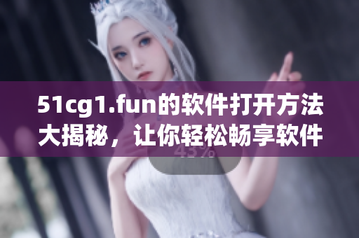 51cg1.fun的軟件打開方法大揭秘，讓你輕松暢享軟件樂(lè)趣