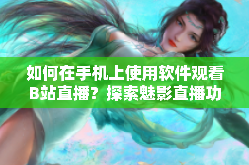 如何在手機(jī)上使用軟件觀看B站直播？探索魅影直播功能的操作技巧