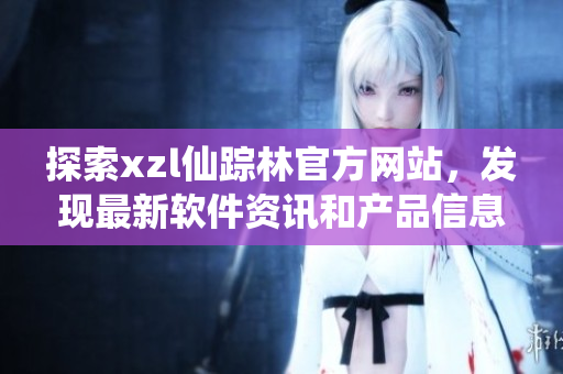 探索xzl仙蹤林官方網(wǎng)站，發(fā)現(xiàn)最新軟件資訊和產(chǎn)品信息