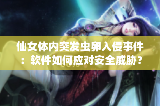 仙女體內(nèi)突發(fā)蟲卵入侵事件：軟件如何應(yīng)對安全威脅？