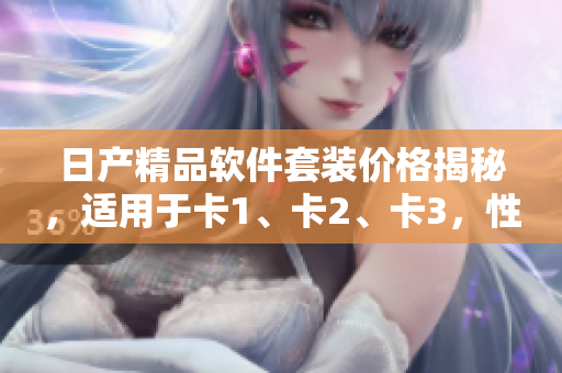 日產(chǎn)精品軟件套裝價(jià)格揭秘，適用于卡1、卡2、卡3，性價(jià)比高