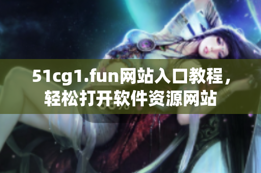 51cg1.fun網(wǎng)站入口教程，輕松打開軟件資源網(wǎng)站