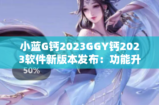 小藍G鈣2023GGY鈣2023軟件新版本發(fā)布：功能升級再升華