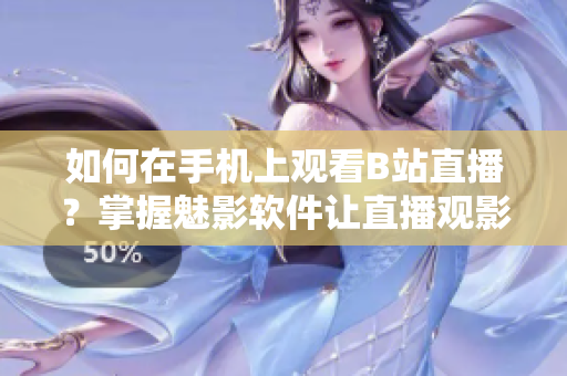 如何在手機上觀看B站直播？掌握魅影軟件讓直播觀影更便捷