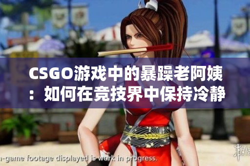 CSGO游戲中的暴躁老阿姨：如何在競技界中保持冷靜？
