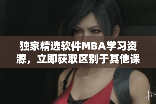 獨(dú)家精選軟件MBA學(xué)習(xí)資源，立即獲取區(qū)別于其他課程的下載方式