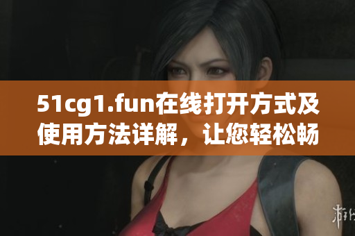 51cg1.fun在線打開(kāi)方式及使用方法詳解，讓您輕松暢享軟件服務(wù)
