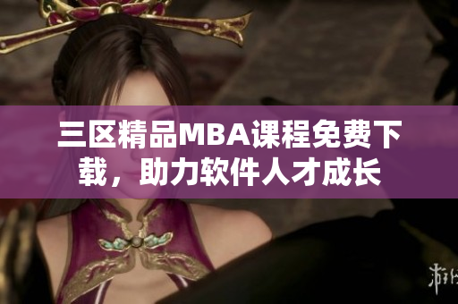 三區(qū)精品MBA課程免費下載，助力軟件人才成長