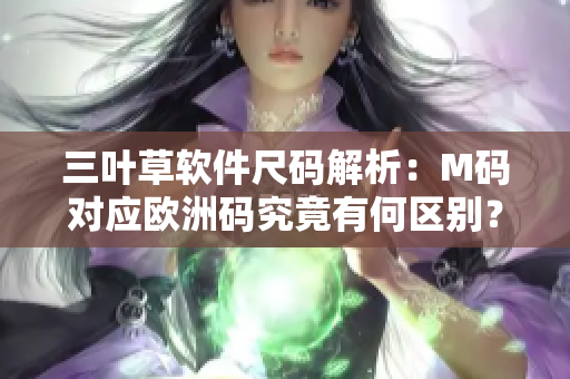 三葉草軟件尺碼解析：M碼對應(yīng)歐洲碼究竟有何區(qū)別？