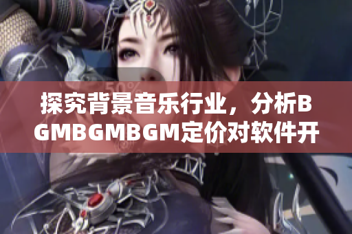 探究背景音樂行業(yè)，分析BGMBGMBGM定價(jià)對(duì)軟件開發(fā)帶來的影響