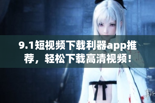 9.1短視頻下載利器app推薦，輕松下載高清視頻！