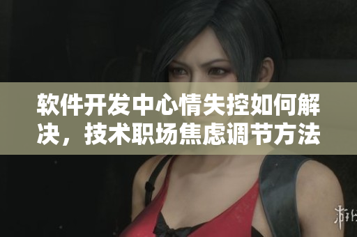 軟件開(kāi)發(fā)中心情失控如何解決，技術(shù)職場(chǎng)焦慮調(diào)節(jié)方法