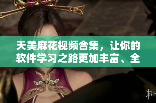 天美麻花視頻合集，讓你的軟件學(xué)習(xí)之路更加豐富、全面