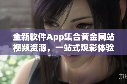 全新軟件App集合黃金網(wǎng)站視頻資源，一站式觀影體驗(yàn)