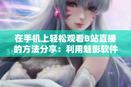 在手機(jī)上輕松觀看B站直播的方法分享：利用魅影軟件體驗(yàn)高清直播！