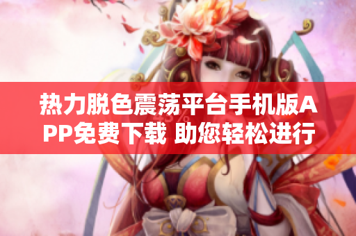 熱力脫色震蕩平臺手機版APP免費下載 助您輕松進(jìn)行軟件操作