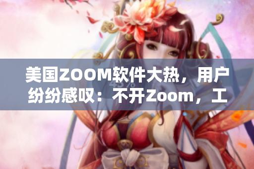 美國ZOOM軟件大熱，用戶紛紛感嘆：不開Zoom，工作難完成