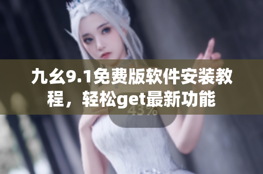 九幺9.1免費(fèi)版軟件安裝教程，輕松get最新功能