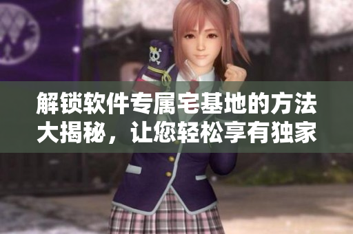 解鎖軟件專屬宅基地的方法大揭秘，讓您輕松享有獨(dú)家入口