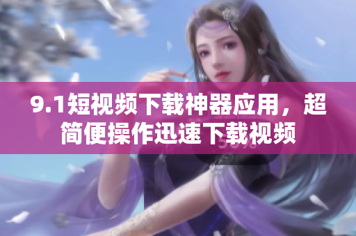 9.1短視頻下載神器應(yīng)用，超簡(jiǎn)便操作迅速下載視頻
