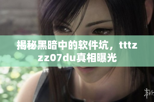 揭秘黑暗中的軟件坑，tttzzz07du真相曝光