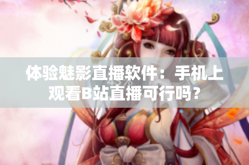 體驗魅影直播軟件：手機上觀看B站直播可行嗎？