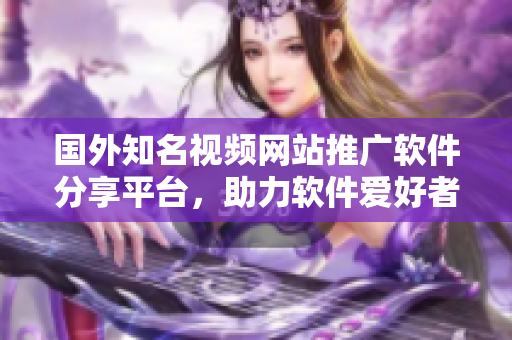 國外知名視頻網(wǎng)站推廣軟件分享平臺，助力軟件愛好者暢享技術(shù)樂趣
