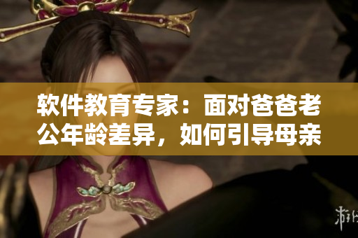 軟件教育專家：面對(duì)爸爸老公年齡差異，如何引導(dǎo)母親進(jìn)行有效教育？