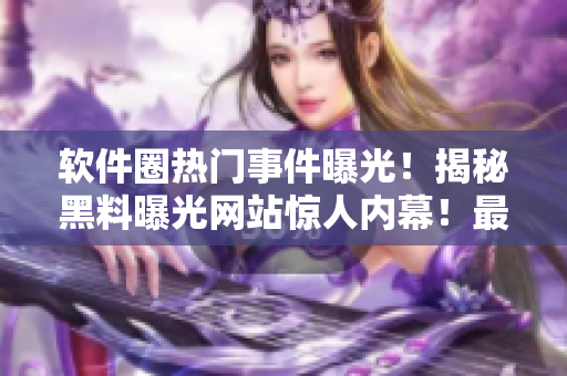 軟件圈熱門事件曝光！揭秘黑料曝光網(wǎng)站驚人內(nèi)幕！最新爆料曝光 