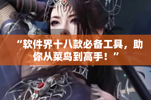 “軟件界十八款必備工具，助你從菜鳥到高手！”