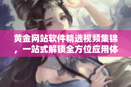 黃金網(wǎng)站軟件精選視頻集錦，一站式解鎖全方位應(yīng)用體驗