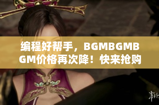 編程好幫手，BGMBGMBGM價(jià)格再次降！快來(lái)?yè)屬?gòu)！