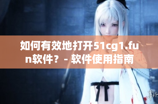 如何有效地打開51cg1.fun軟件？- 軟件使用指南