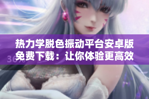 熱力學(xué)脫色振動平臺安卓版免費下載：讓你體驗更高效的軟件體驗
