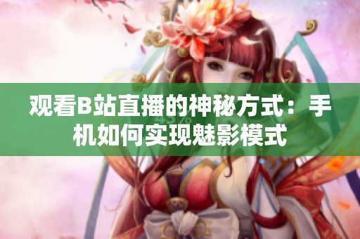 觀看B站直播的神秘方式：手機如何實現(xiàn)魅影模式
