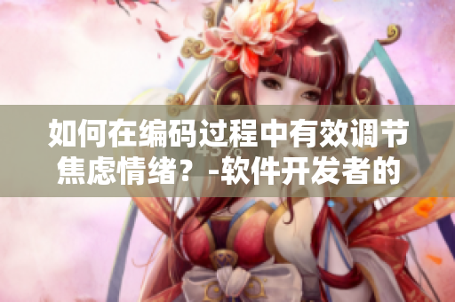如何在編碼過程中有效調(diào)節(jié)焦慮情緒？-軟件開發(fā)者的抑制焦慮指南