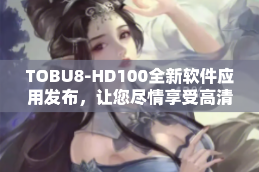 TOBU8-HD100全新軟件應用發(fā)布，讓您盡情享受高清影音盛宴