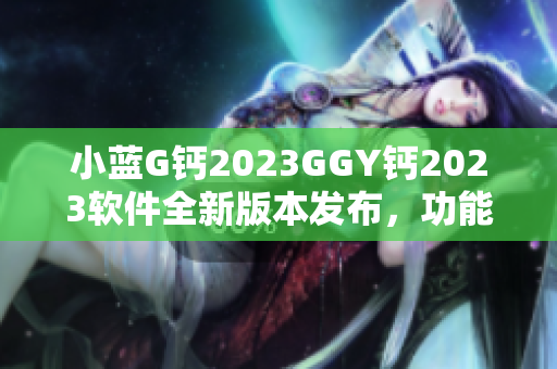 小藍(lán)G鈣2023GGY鈣2023軟件全新版本發(fā)布，功能升級(jí)再突破