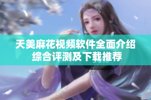 天美麻花視頻軟件全面介紹 綜合評(píng)測及下載推薦