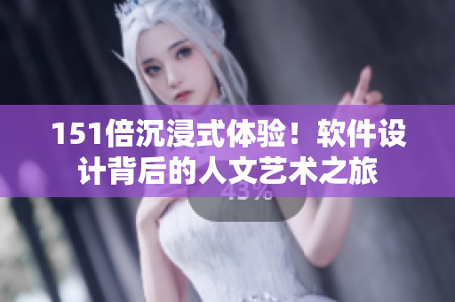 151倍沉浸式體驗(yàn)！軟件設(shè)計(jì)背后的人文藝術(shù)之旅