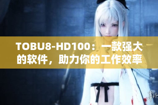 TOBU8-HD100：一款強大的軟件，助力你的工作效率