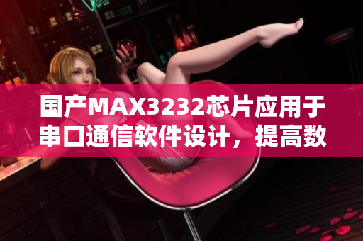 國產(chǎn)MAX3232芯片應(yīng)用于串口通信軟件設(shè)計，提高數(shù)據(jù)傳輸效率