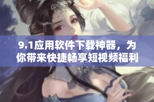 9.1應(yīng)用軟件下載神器，為你帶來(lái)快捷暢享短視頻福利