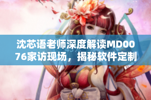 沈芯語老師深度解讀MD0076家訪現(xiàn)場，揭秘軟件定制秘籍
