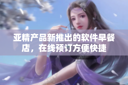亞精產(chǎn)品新推出的軟件早餐店，在線預(yù)訂方便快捷