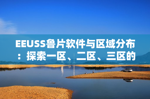 EEUSS魯片軟件與區(qū)域分布：探索一區(qū)、二區(qū)、三區(qū)的優(yōu)勢與特色